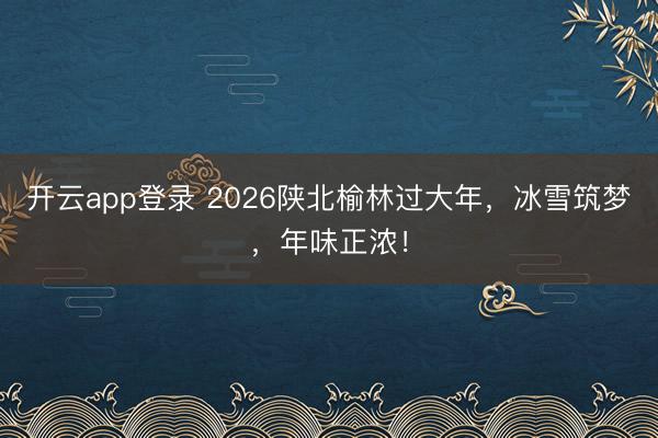 开云app登录 2026陕北榆林过大年,冰雪筑梦,年味正浓!