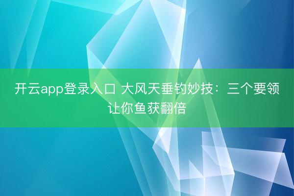 开云app登录入口 大风天垂钓妙技：三个要领让你鱼获翻倍