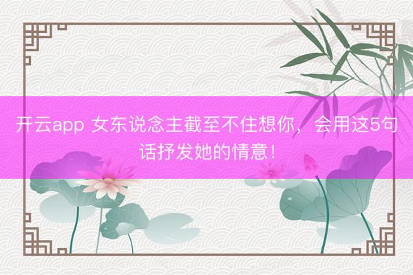 开云app 女东说念主截至不住想你,会用这5句话抒发她的情意!