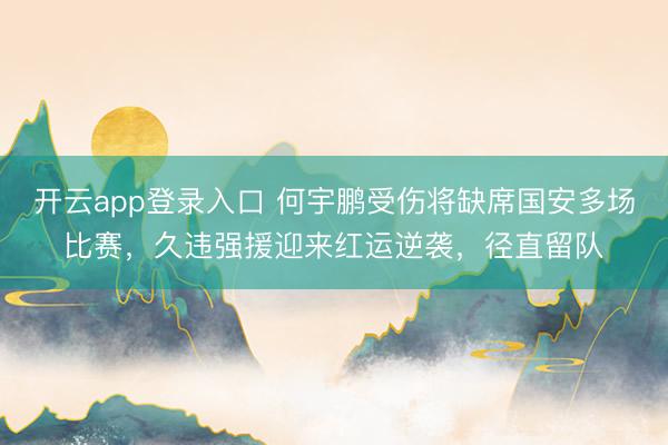 开云app登录入口 何宇鹏受伤将缺席国安多场比赛,久违强援迎来红运逆袭,径直留队
