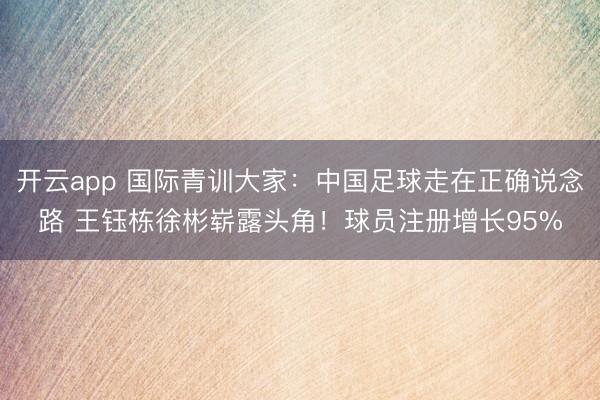 开云app 国际青训大家:中国足球走在正确说念路 王钰栋徐彬崭露头角!球员注册增长95%