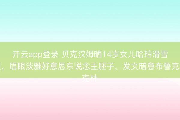 开云app登录 贝克汉姆晒14岁女儿哈珀滑雪照,眉眼淡雅好意思东说念主胚子,发文暗意布鲁克林