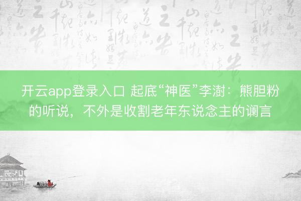 开云app登录入口 起底“神医”李澍：熊胆粉的听说，不外是收割老年东说念主的谰言