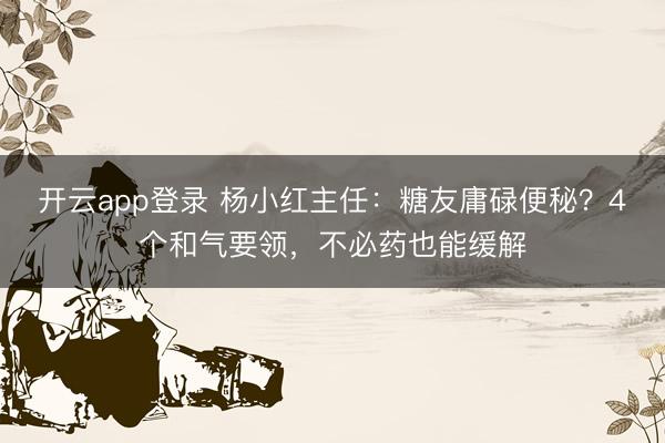 开云app登录 杨小红主任:糖友庸碌便秘?4个和气要领,不必药也能缓解