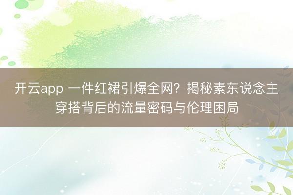 开云app 一件红裙引爆全网？揭秘素东说念主穿搭背后的流量密码与伦理困局