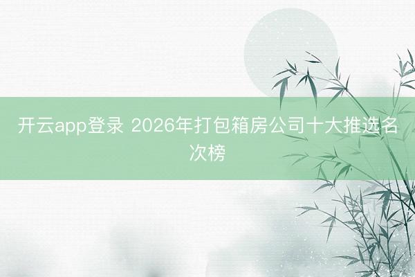 开云app登录 2026年打包箱房公司十大推选名次榜
